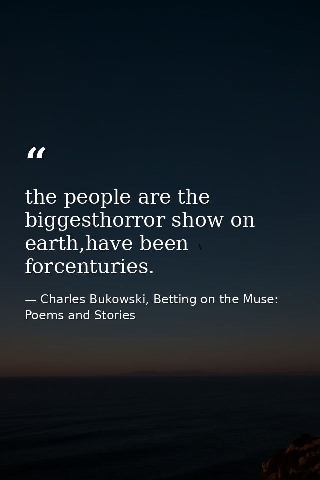the people are the biggesthorror show on earth,have been forcenturies. — Charles Bukowski, Betting on the Muse: Poems and Stories