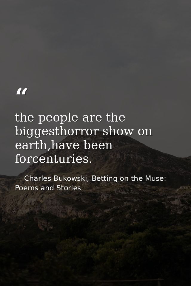 the people are the biggesthorror show on earth,have been forcenturies. — Charles Bukowski, Betting on the Muse: Poems and Stories