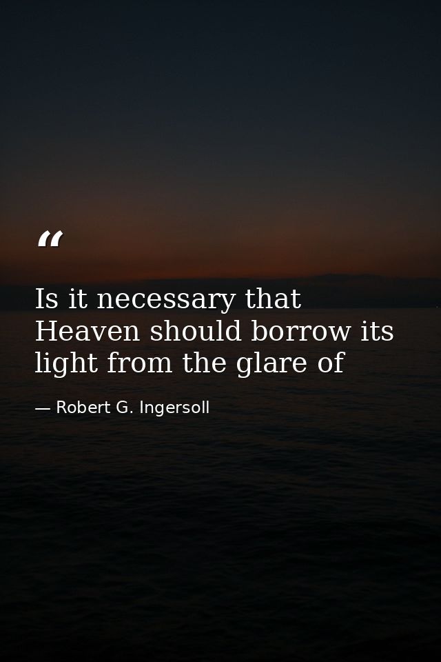 Is it necessary that Heaven should borrow its light from the glare of — Robert G. Ingersoll