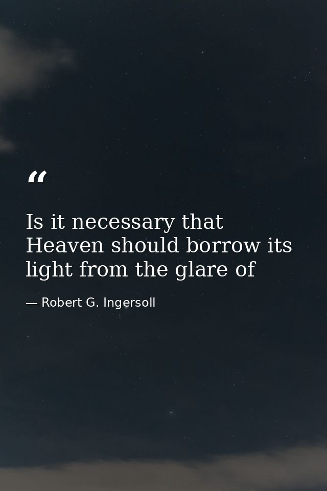 Is it necessary that Heaven should borrow its light from the glare of — Robert G. Ingersoll