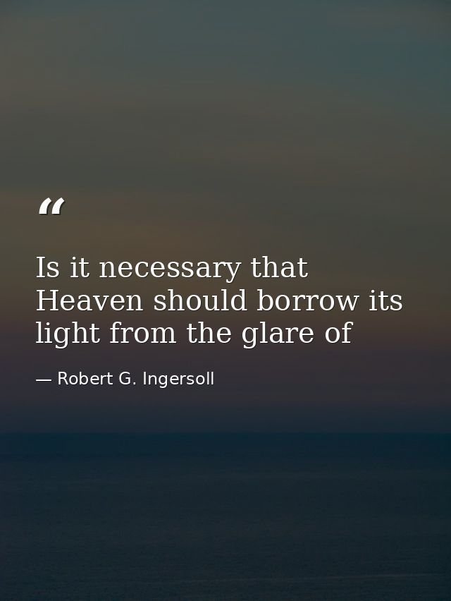 Is it necessary that Heaven should borrow its light from the glare of — Robert G. Ingersoll