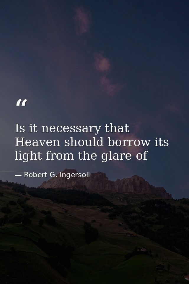 Is it necessary that Heaven should borrow its light from the glare of — Robert G. Ingersoll