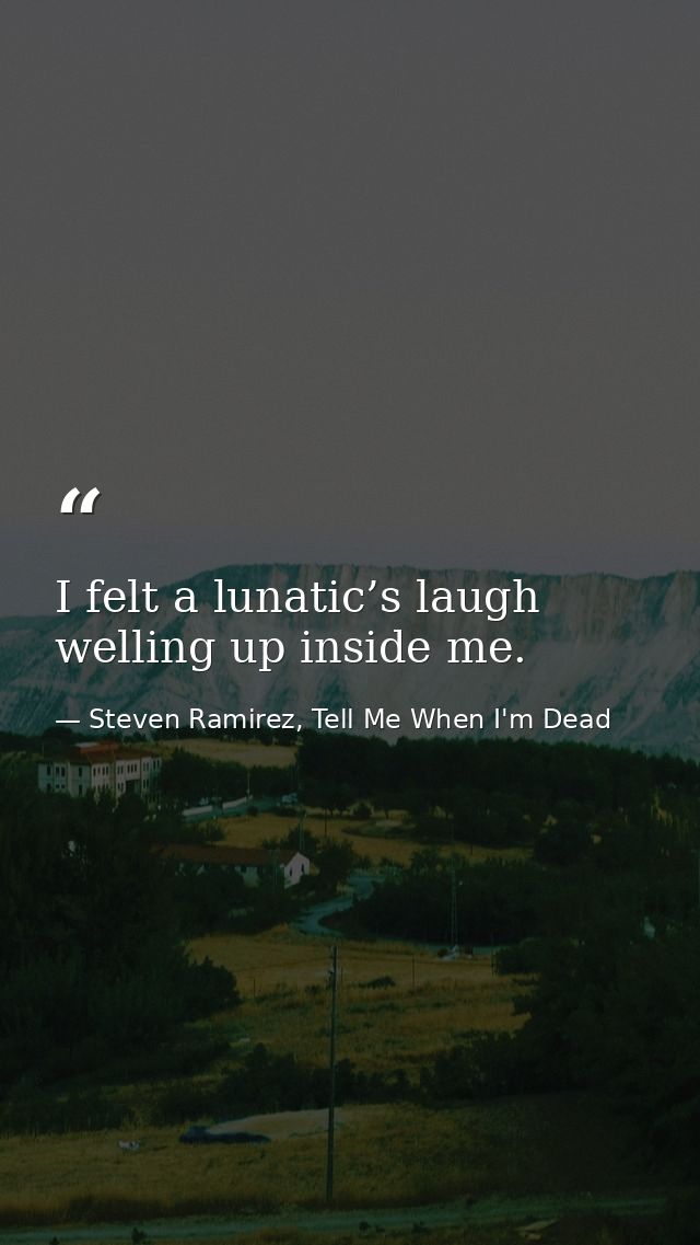 I felt a lunatic’s laugh welling up inside me. — Steven Ramirez, Tell Me When I'm Dead