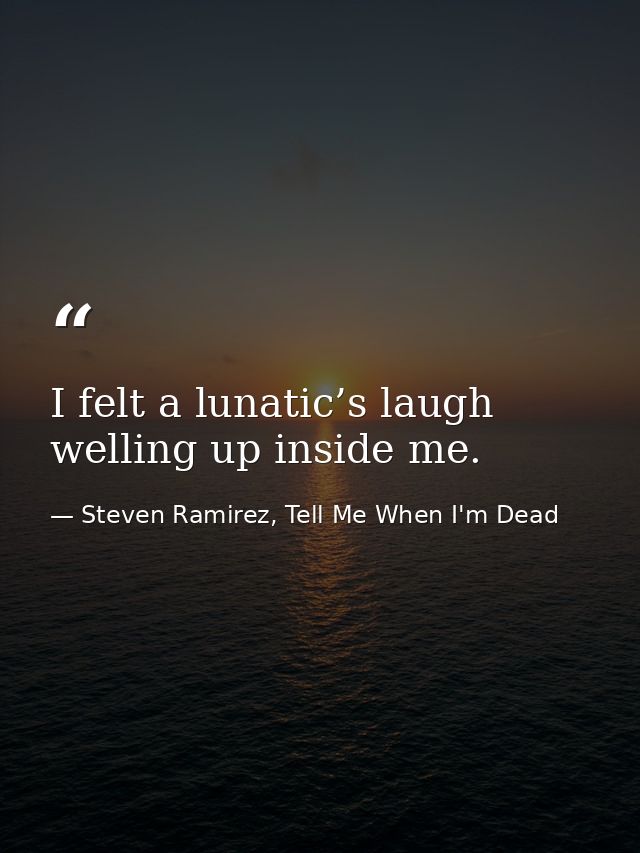 I felt a lunatic’s laugh welling up inside me. — Steven Ramirez, Tell Me When I'm Dead