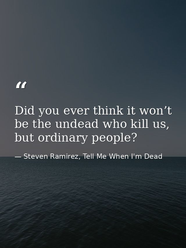 Did you ever think it won’t be the undead who kill us, but ordinary people? — Steven Ramirez, Tell Me When I'm Dead