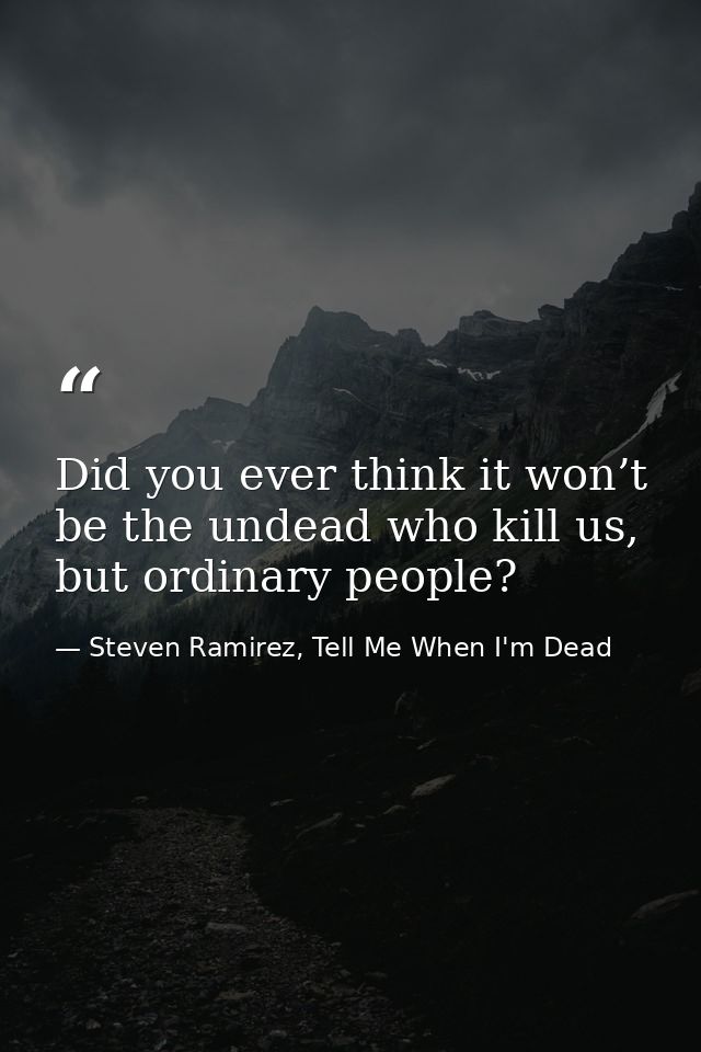 Did you ever think it won’t be the undead who kill us, but ordinary people? — Steven Ramirez, Tell Me When I'm Dead
