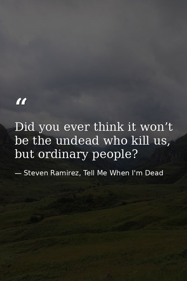 Did you ever think it won’t be the undead who kill us, but ordinary people? — Steven Ramirez, Tell Me When I'm Dead