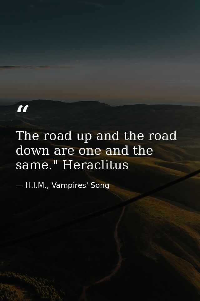 The road up and the road down are one and the same." Heraclitus — H.I.M., Vampires' Song