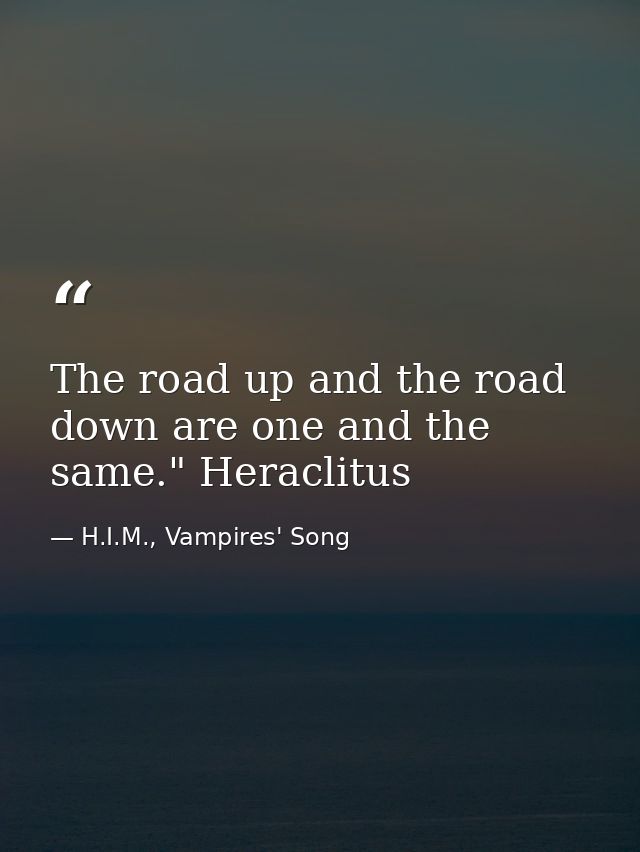 The road up and the road down are one and the same." Heraclitus — H.I.M., Vampires' Song