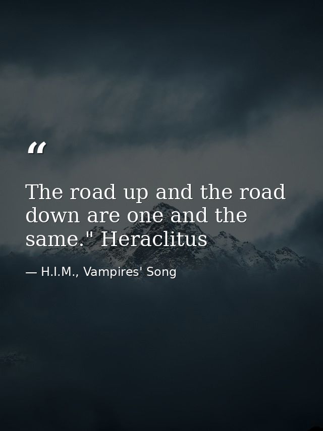 The road up and the road down are one and the same." Heraclitus — H.I.M., Vampires' Song