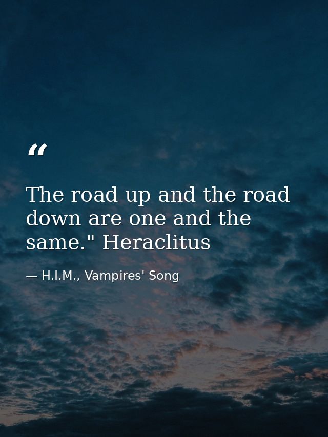 The road up and the road down are one and the same." Heraclitus — H.I.M., Vampires' Song