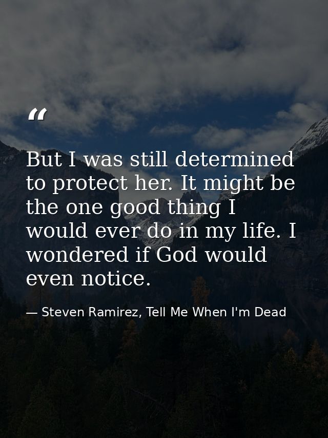 But I was still determined to protect her. It might be the one good thing I would ever do in my life. I wondered if God  — Steven Ramirez, Tell Me When I'm Dead