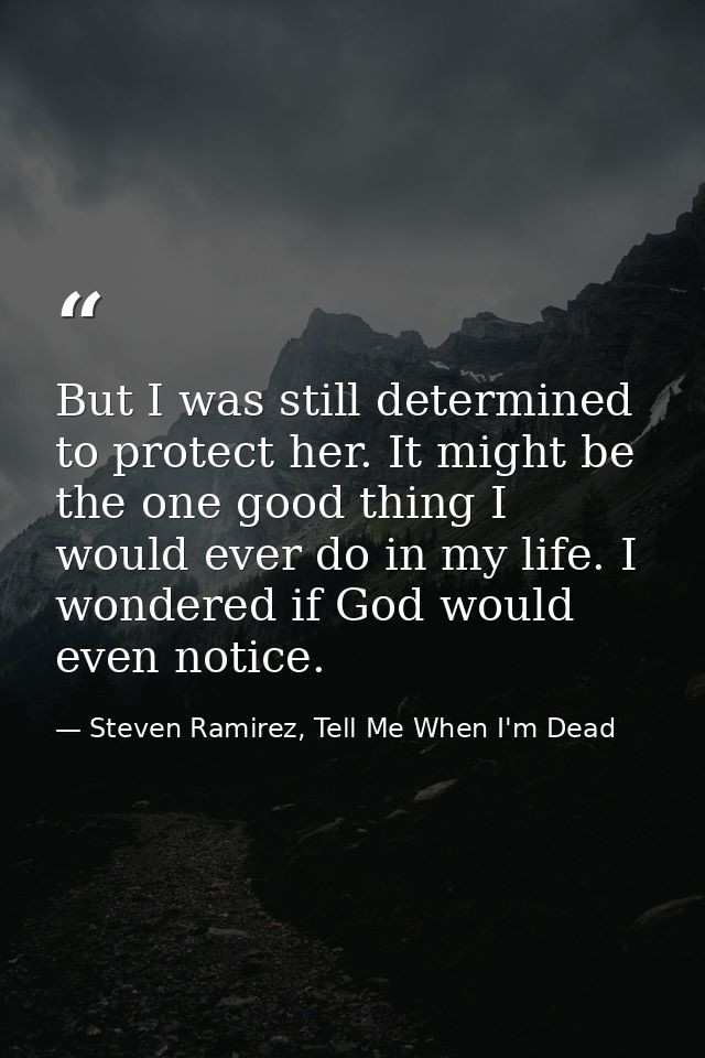 But I was still determined to protect her. It might be the one good thing I would ever do in my life. I wondered if God  — Steven Ramirez, Tell Me When I'm Dead
