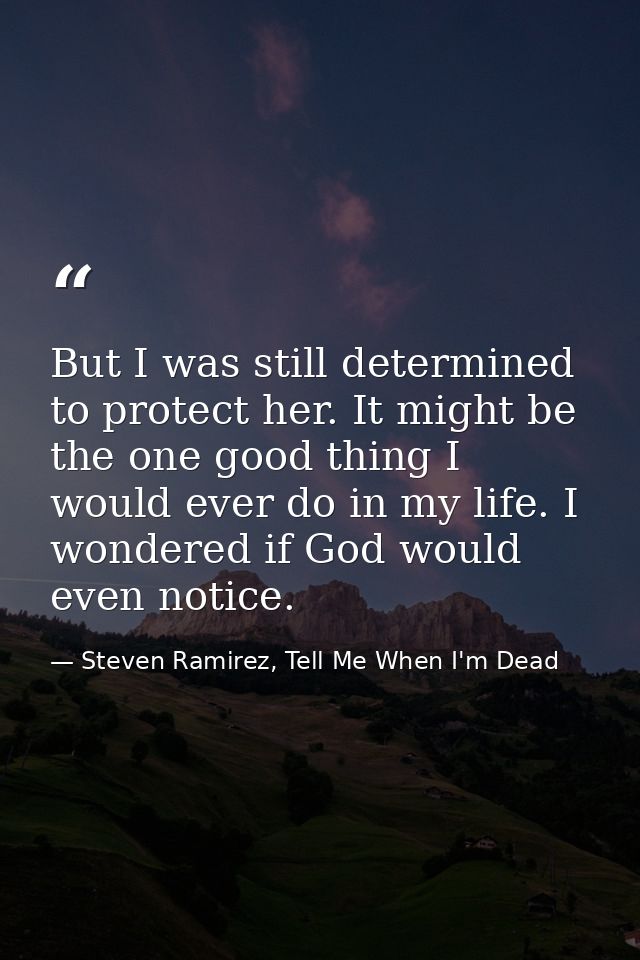But I was still determined to protect her. It might be the one good thing I would ever do in my life. I wondered if God  — Steven Ramirez, Tell Me When I'm Dead