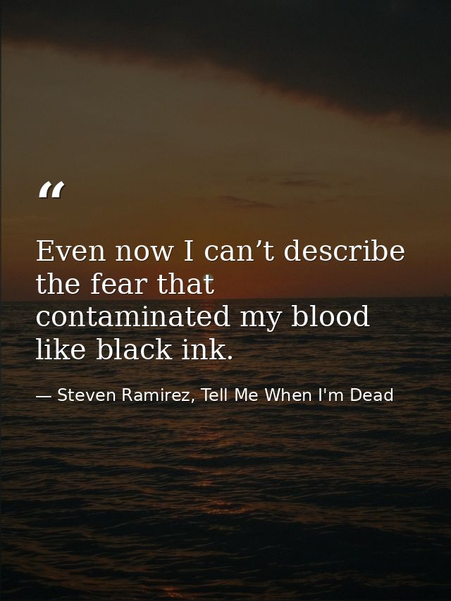 Even now I can’t describe the fear that contaminated my blood like black ink. — Steven Ramirez, Tell Me When I'm Dead
