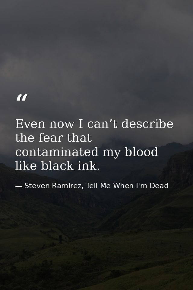 Even now I can’t describe the fear that contaminated my blood like black ink. — Steven Ramirez, Tell Me When I'm Dead