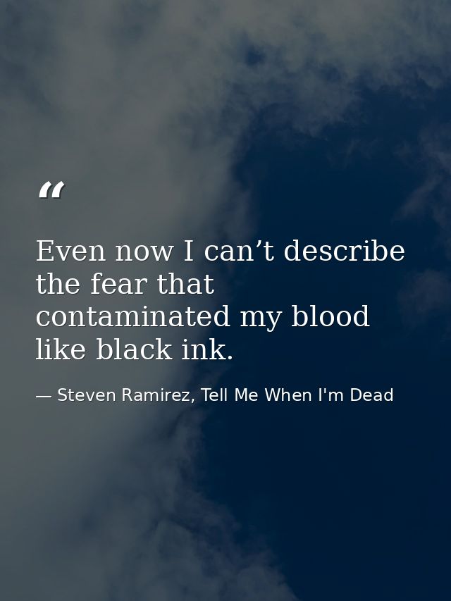 Even now I can’t describe the fear that contaminated my blood like black ink. — Steven Ramirez, Tell Me When I'm Dead