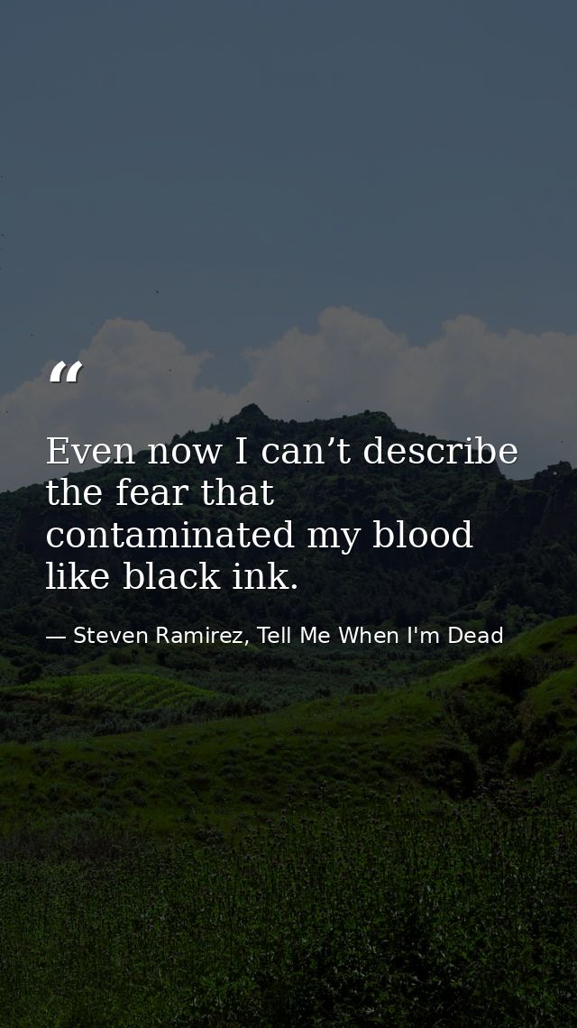 Even now I can’t describe the fear that contaminated my blood like black ink. — Steven Ramirez, Tell Me When I'm Dead