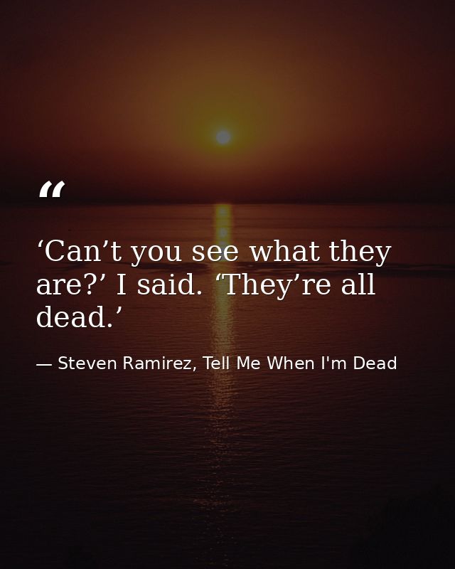 ‘Can’t you see what they are?’ I said. ‘They’re all dead.’ — Steven Ramirez, Tell Me When I'm Dead