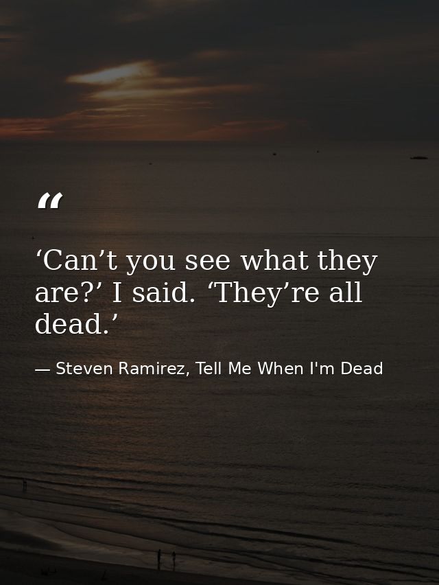 ‘Can’t you see what they are?’ I said. ‘They’re all dead.’ — Steven Ramirez, Tell Me When I'm Dead