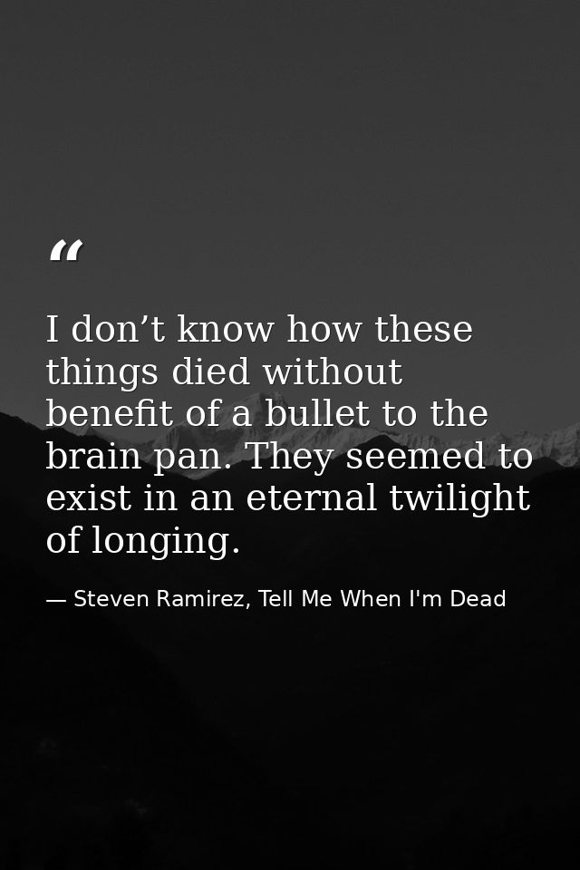 I don’t know how these things died without benefit of a bullet to the brain pan. They seemed to exist in an eternal twil — Steven Ramirez, Tell Me When I'm Dead