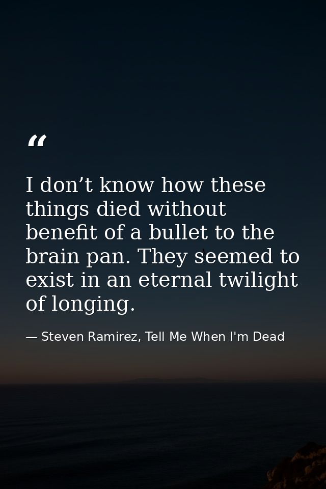 I don’t know how these things died without benefit of a bullet to the brain pan. They seemed to exist in an eternal twil — Steven Ramirez, Tell Me When I'm Dead