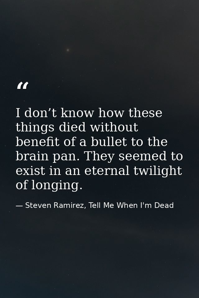 I don’t know how these things died without benefit of a bullet to the brain pan. They seemed to exist in an eternal twil — Steven Ramirez, Tell Me When I'm Dead