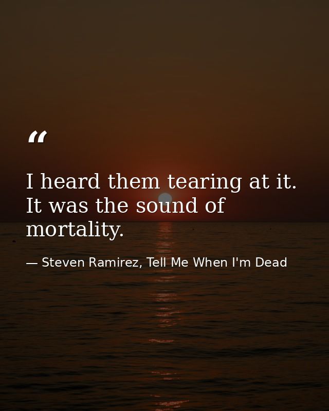 I heard them tearing at it. It was the sound of mortality. — Steven Ramirez, Tell Me When I'm Dead