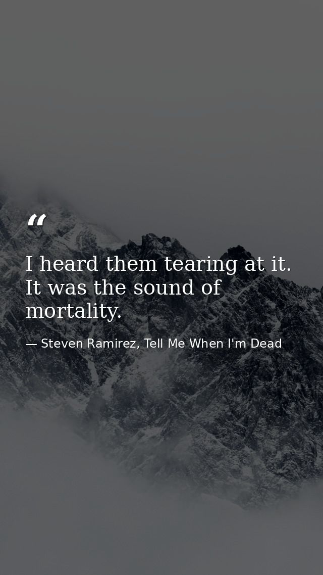 I heard them tearing at it. It was the sound of mortality. — Steven Ramirez, Tell Me When I'm Dead