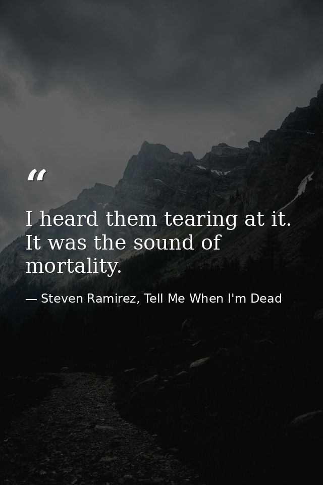 I heard them tearing at it. It was the sound of mortality. — Steven Ramirez, Tell Me When I'm Dead