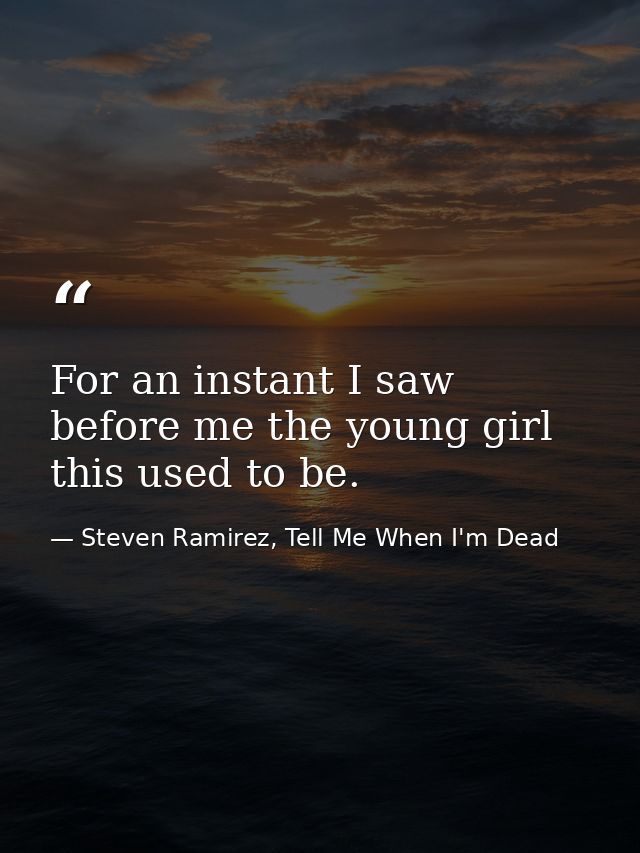 For an instant I saw before me the young girl this used to be. — Steven Ramirez, Tell Me When I'm Dead