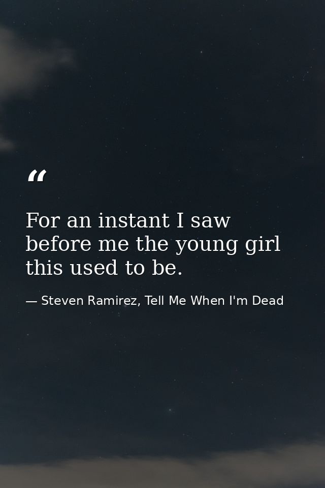 For an instant I saw before me the young girl this used to be. — Steven Ramirez, Tell Me When I'm Dead