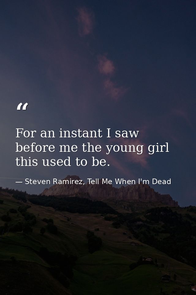 For an instant I saw before me the young girl this used to be. — Steven Ramirez, Tell Me When I'm Dead