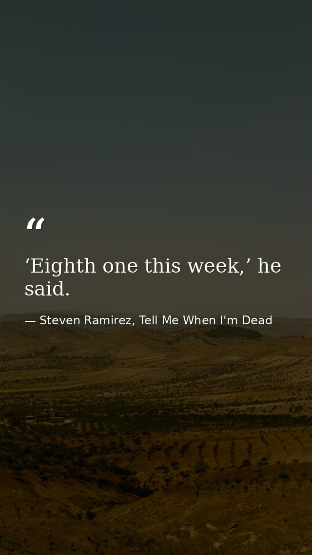 ‘Eighth one this week,’ he said. — Steven Ramirez, Tell Me When I'm Dead