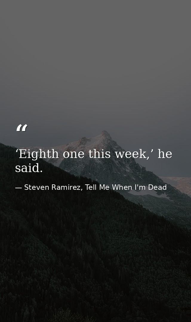 ‘Eighth one this week,’ he said. — Steven Ramirez, Tell Me When I'm Dead