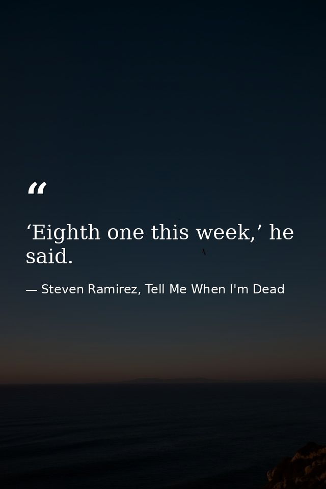 ‘Eighth one this week,’ he said. — Steven Ramirez, Tell Me When I'm Dead