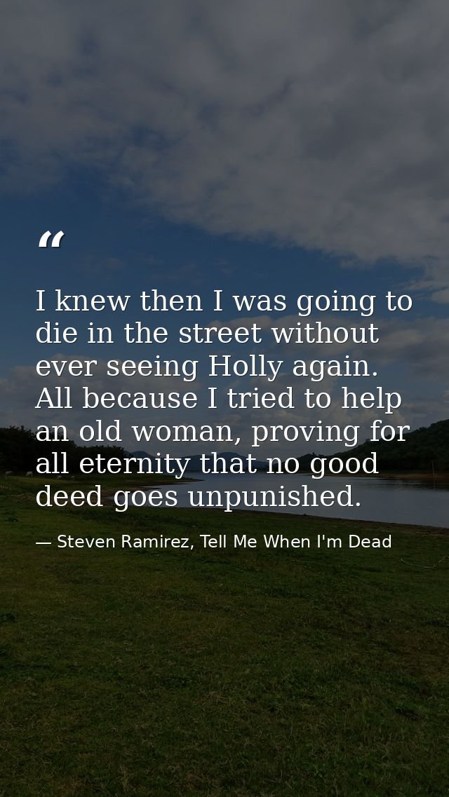 I knew then I was going to die in the street without ever seeing Holly again. All because I tried to help an old woman,  — Steven Ramirez, Tell Me When I'm Dead