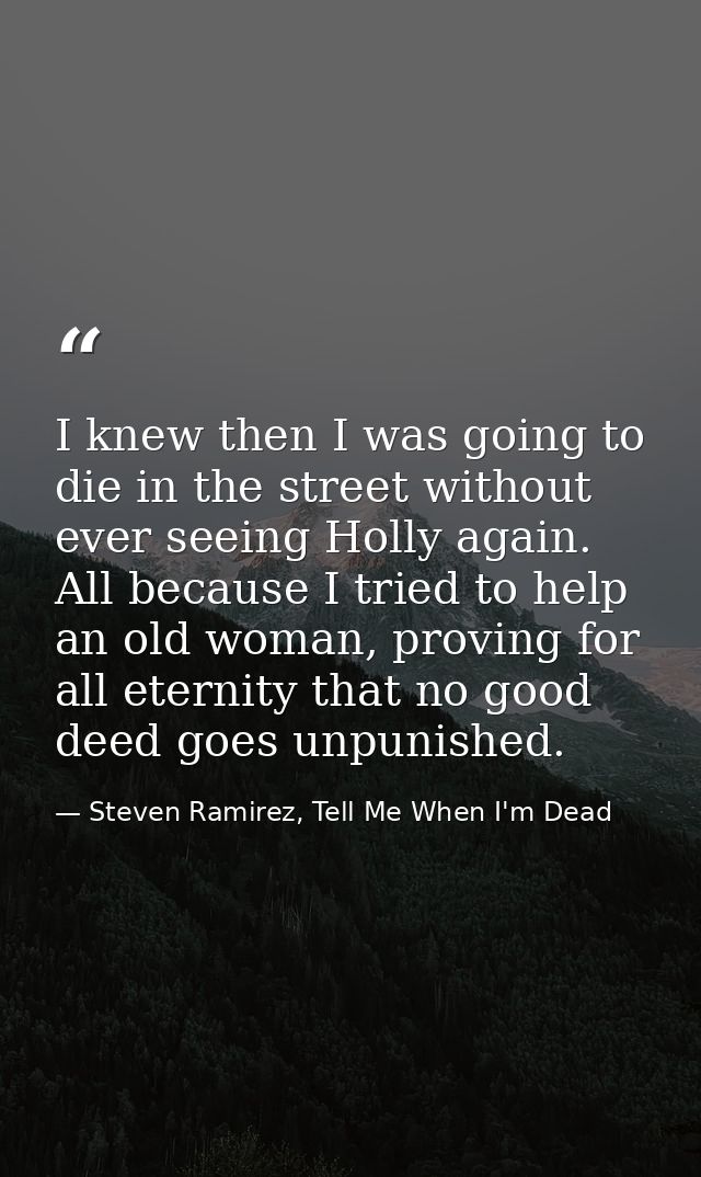 I knew then I was going to die in the street without ever seeing Holly again. All because I tried to help an old woman,  — Steven Ramirez, Tell Me When I'm Dead