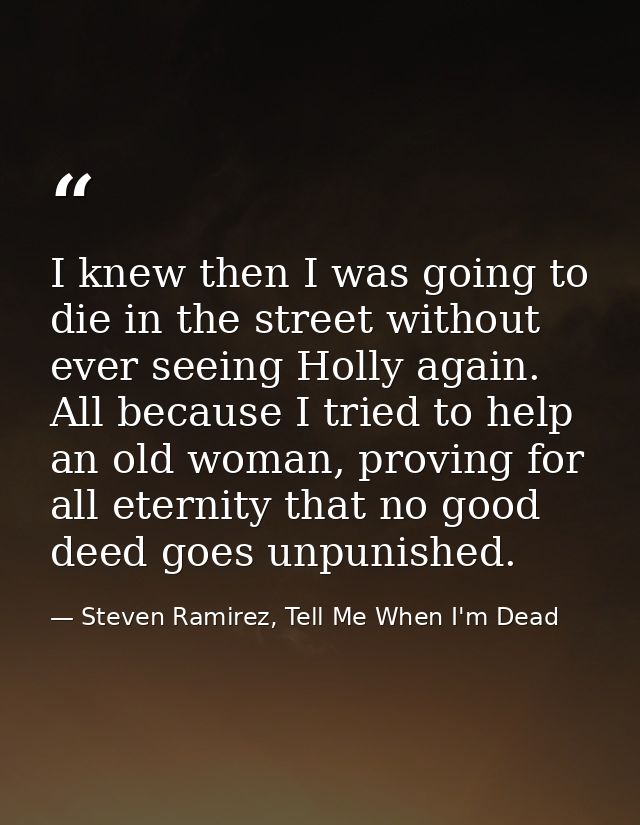 I knew then I was going to die in the street without ever seeing Holly again. All because I tried to help an old woman,  — Steven Ramirez, Tell Me When I'm Dead