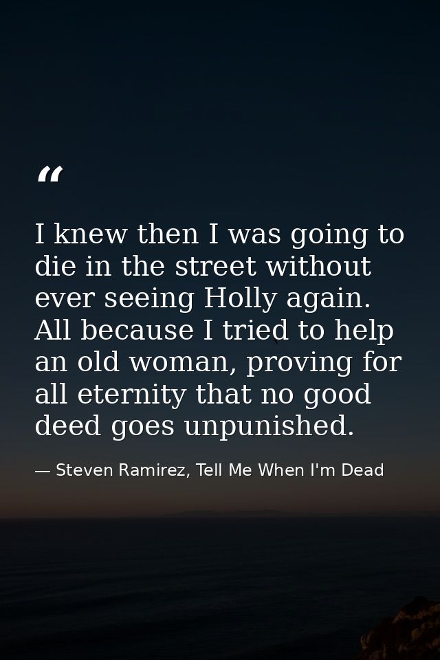 I knew then I was going to die in the street without ever seeing Holly again. All because I tried to help an old woman,  — Steven Ramirez, Tell Me When I'm Dead