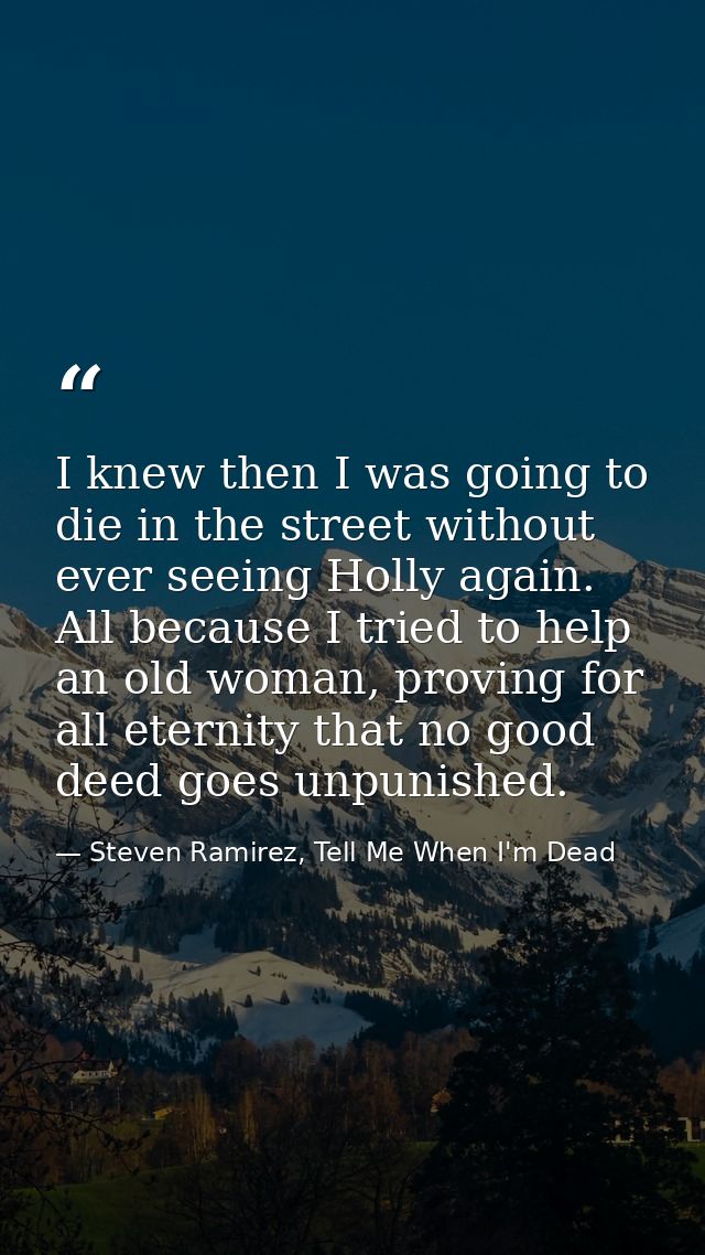 I knew then I was going to die in the street without ever seeing Holly again. All because I tried to help an old woman,  — Steven Ramirez, Tell Me When I'm Dead