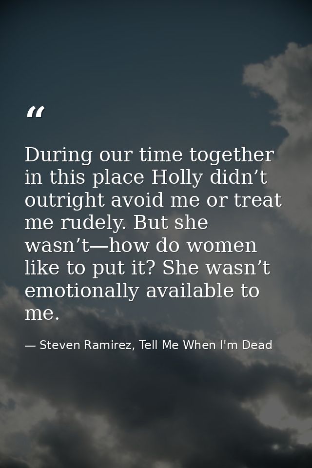 During our time together in this place Holly didn’t outright avoid me or treat me rudely. But she wasn’t—how do women li — Steven Ramirez, Tell Me When I'm Dead