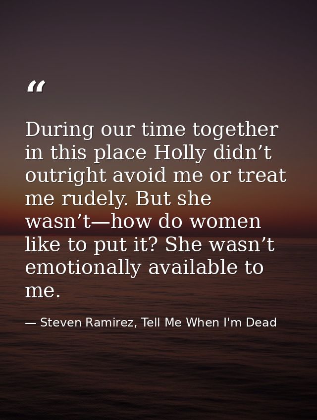During our time together in this place Holly didn’t outright avoid me or treat me rudely. But she wasn’t—how do women li — Steven Ramirez, Tell Me When I'm Dead