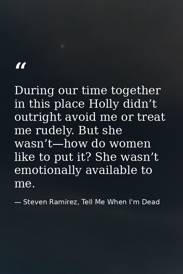 During our time together in this place Holly didn’t outright avoid me or treat me rudely. But she wasn’t—how do women li — Steven Ramirez, Tell Me When I'm Dead