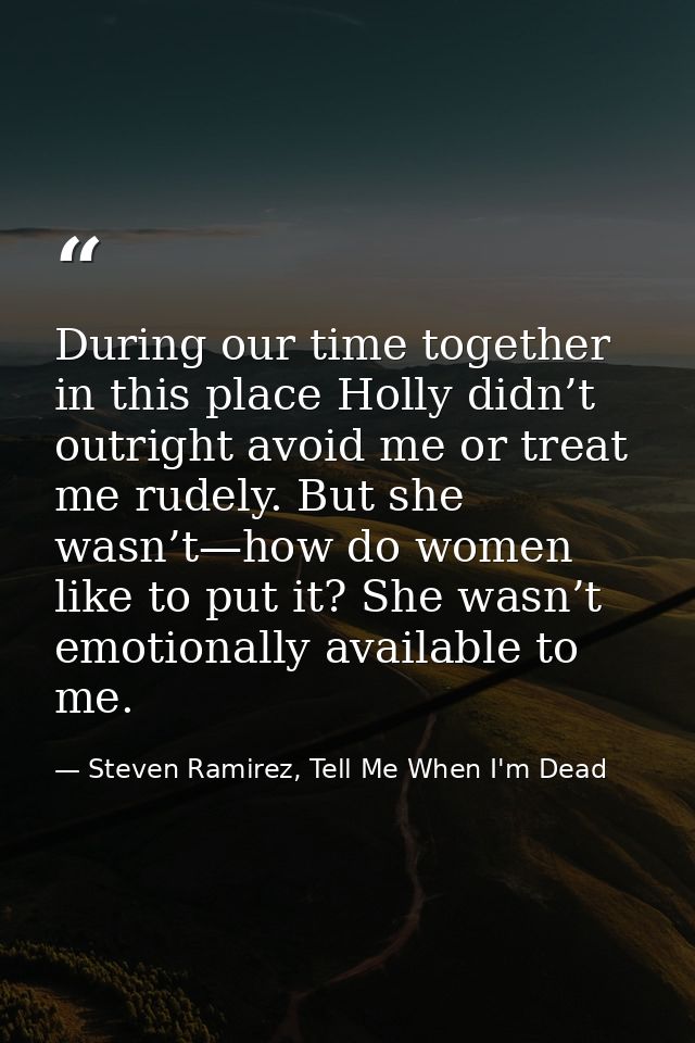 During our time together in this place Holly didn’t outright avoid me or treat me rudely. But she wasn’t—how do women li — Steven Ramirez, Tell Me When I'm Dead