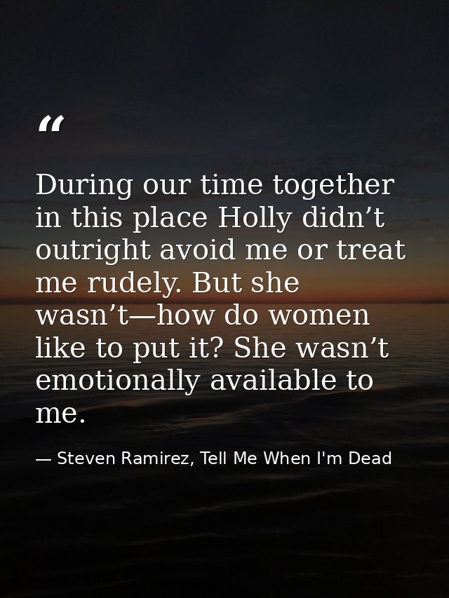 During our time together in this place Holly didn’t outright avoid me or treat me rudely. But she wasn’t—how do women li — Steven Ramirez, Tell Me When I'm Dead