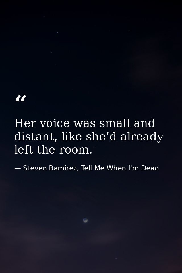 Her voice was small and distant, like she’d already left the room. — Steven Ramirez, Tell Me When I'm Dead