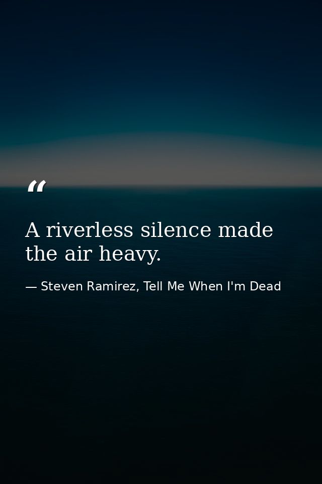 A riverless silence made the air heavy. — Steven Ramirez, Tell Me When I'm Dead