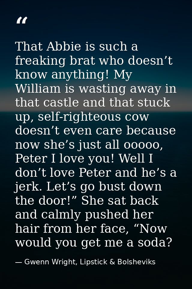 That Abbie is such a freaking brat who doesn’t know anything! My William is wasting away in that castle and that stuck u — Gwenn Wright, Lipstick & Bolsheviks