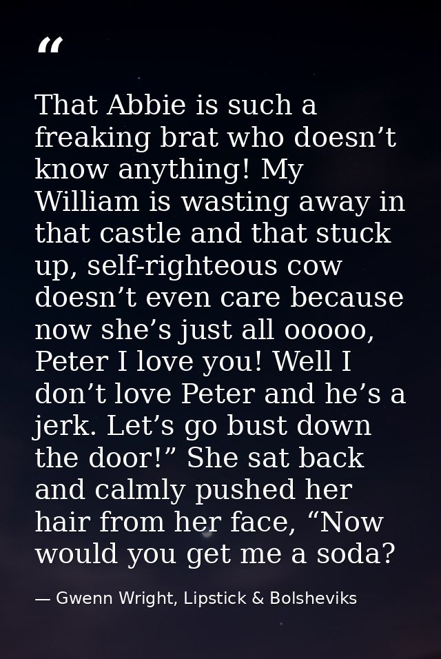 That Abbie is such a freaking brat who doesn’t know anything! My William is wasting away in that castle and that stuck u — Gwenn Wright, Lipstick & Bolsheviks